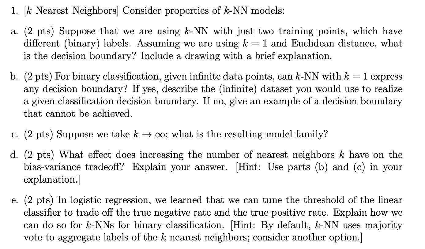 1. [k Nearest Neighbors] Consider properties of k-NN models: a. (2 pts) Suppose that we are using k-NN with