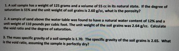 1. A soil sample has a weight of 125 grams and a volume of 55 cc in its natural state. If the degree of