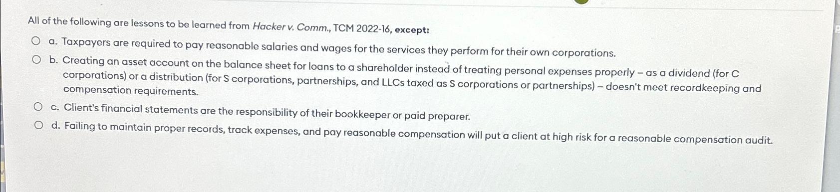 All of the following are lessons to be learned from Hacker v. Comm., TCM 2022-16, except: O a. Taxpayers are