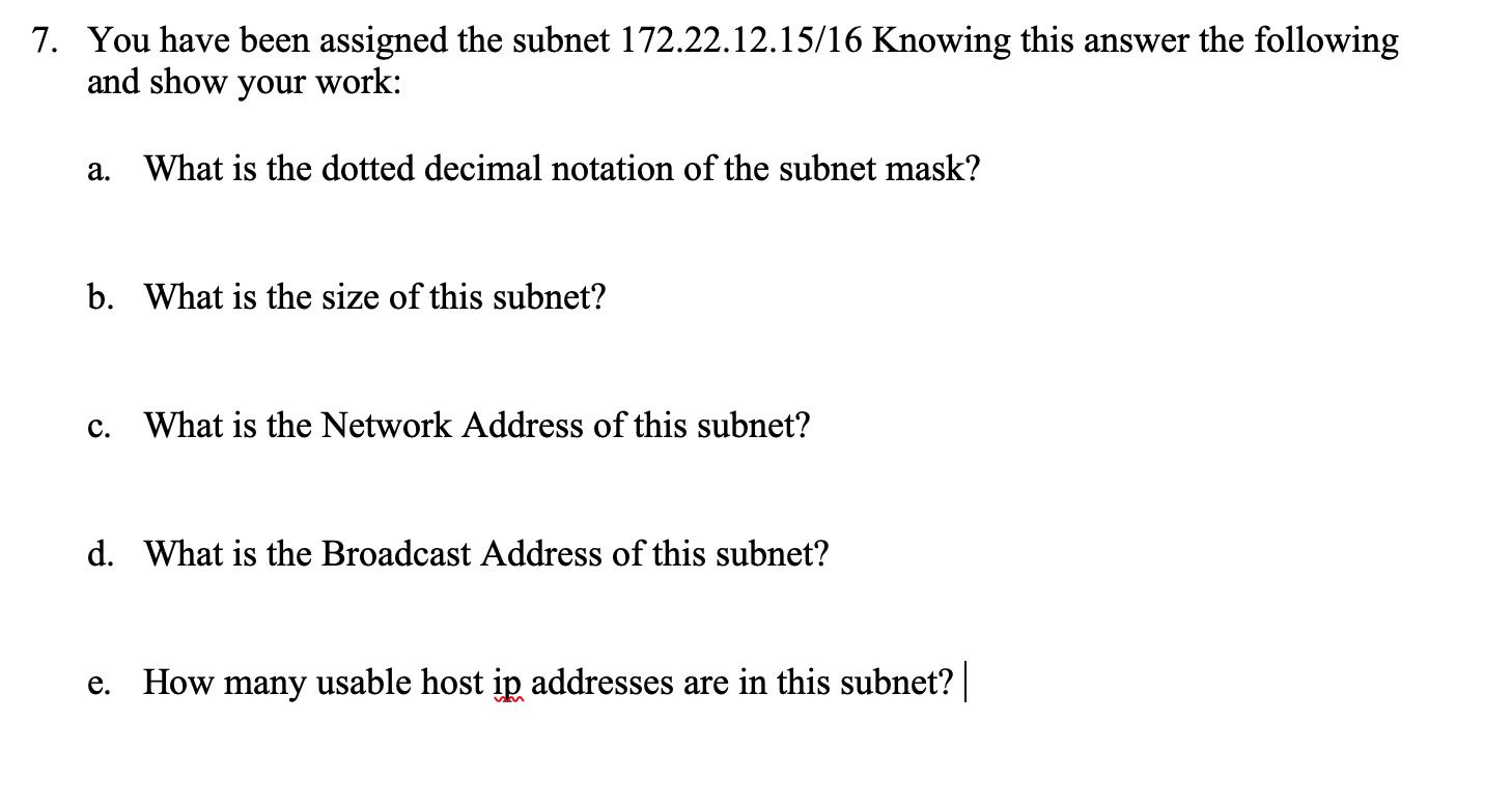 7. You have been assigned the subnet 172.22.12.15/16 Knowing this answer the following and show your work: a.