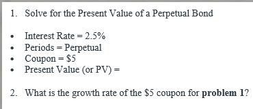 1. Solve for the Present Value of a Perpetual Bond Interest Rate = 2.5% Periods Perpetual  Coupon = $5 