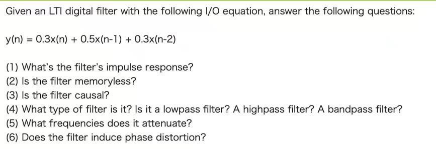 Given an LTI digital filter with the following I/O equation, answer the following questions: y(n) = 0.3x(n) +