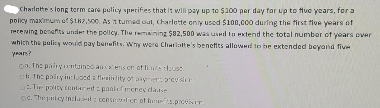 Charlotte's long-term care policy specifies that it will pay up to $100 per day for up to five years, for a