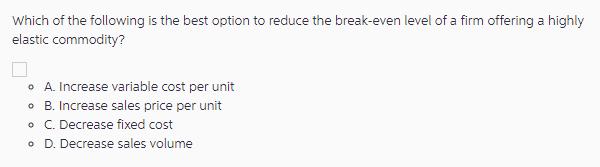 Which of the following is the best option to reduce the break-even level of a firm offering a highly elastic