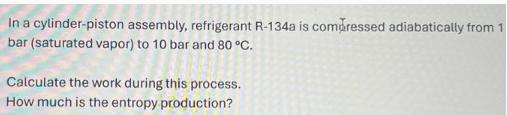 In a cylinder-piston assembly, refrigerant R-134a is compressed adiabatically from 1 bar (saturated vapor) to