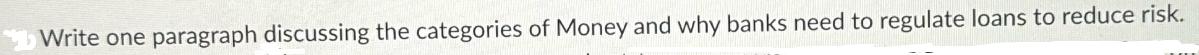 Write one paragraph discussing the categories of Money and why banks need to regulate loans to reduce risk.