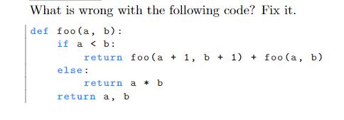 What is wrong with the following code? Fix it. def foo (a, b): if a