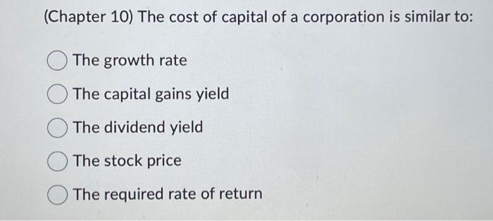 (Chapter 10) The cost of capital of a corporation is similar to: The growth rate The capital gains yield The