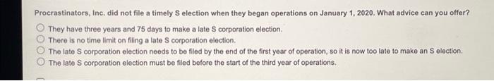 Procrastinators, Inc. did not file a timely S election when they began operations on January 1, 2020. What