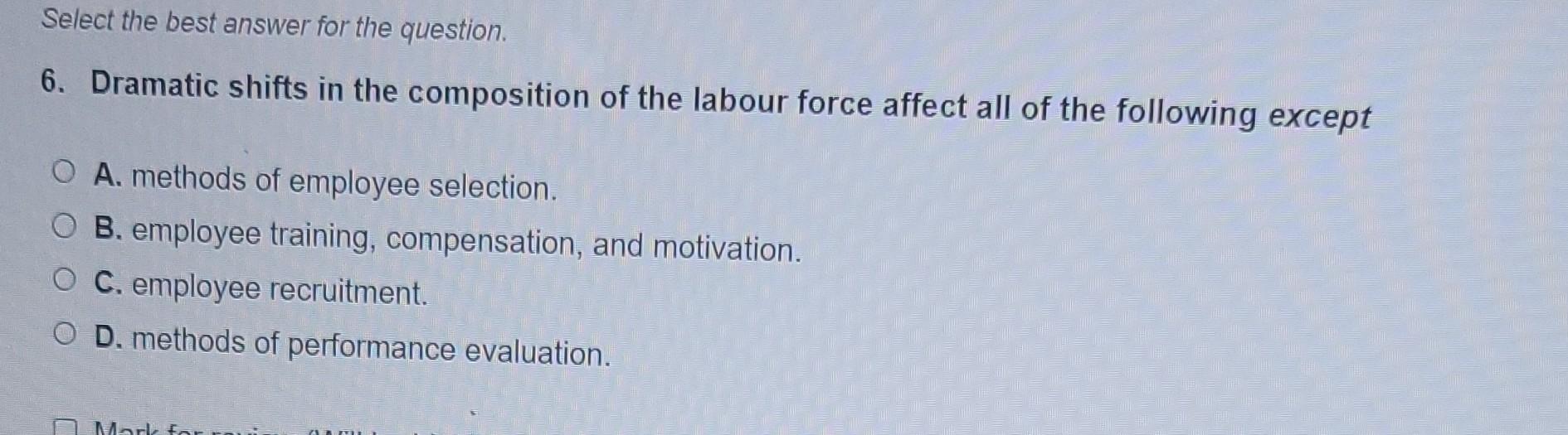 Select the best answer for the question. 6. Dramatic shifts in the composition of the labour force affect all