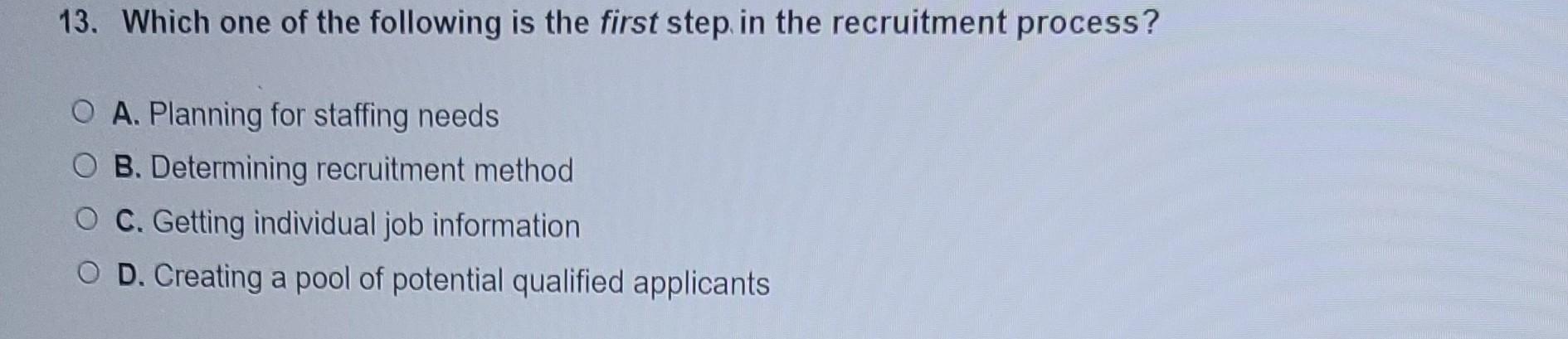 13. Which one of the following is the first step in the recruitment process? O A. Planning for staffing needs