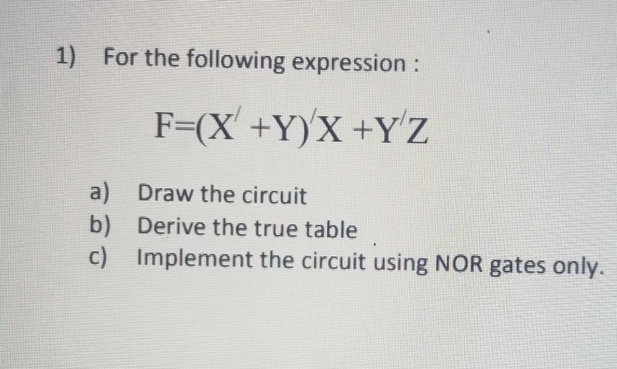 1) For the following expression : F=(X+Y)X +Y/Z a) Draw the circuit b) Derive the true table c) Implement the