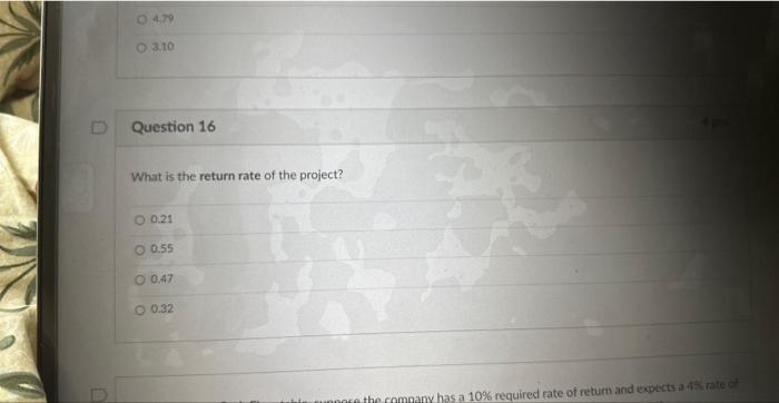 D O 4.79 O 3.10 Question 16 What is the return rate of the project? O 0.21 O 0.55 O 0.47 O 0.32 uppose the