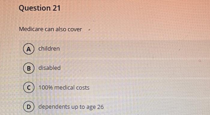 Question 21 Medicare can also cover A children B C D disabled F 100% medical costs dependents up to age 26