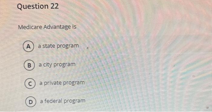 Question 22 Medicare Advantage is (A) a state program B a city program C) a private program D a federal