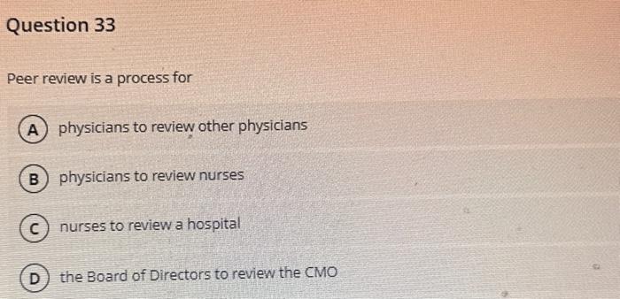 Question 33 Peer review is a process for A physicians to review other physicians B) physicians to review