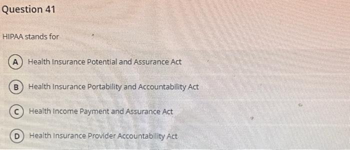 Question 41 HIPAA stands for A) Health Insurance Potential and Assurance Act B) Health Insurance Portability