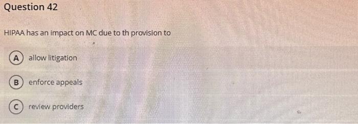 Question 42 HIPAA has an impact on MC due to th provision to A allow litigation B) enforce appeals C) review