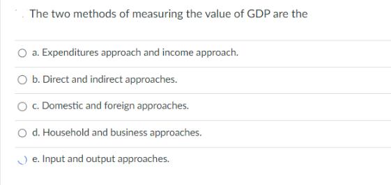 The two methods of measuring the value of GDP are the a. Expenditures approach and income approach. O b.