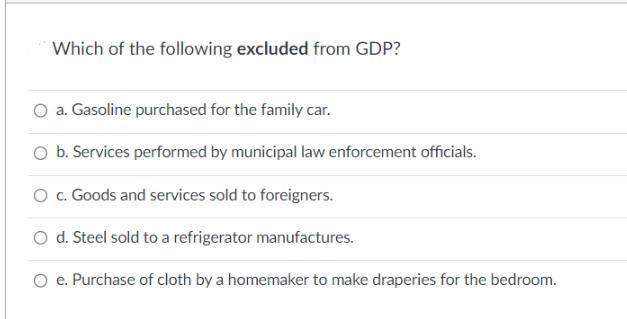 Which of the following excluded from GDP? a. Gasoline purchased for the family car. O b. Services performed