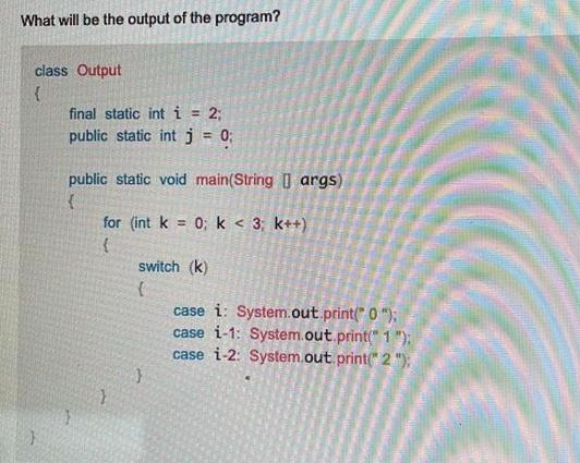 What will be the output of the program? class Output { final static int i = 2; public static int j = 0;