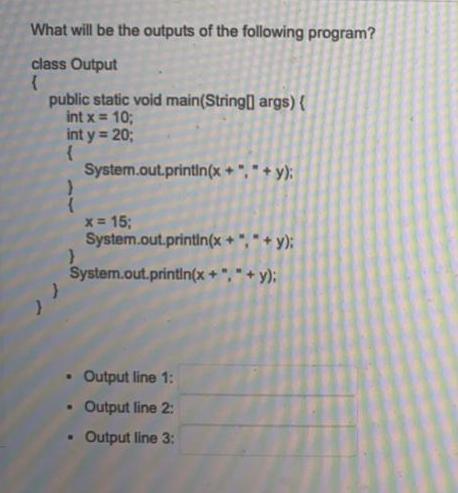 What will be the outputs of the following program? class Output { public static void main(String] args) { int