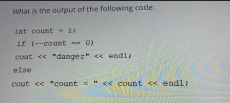What is the output of the following code: int count = 1; if (--count == 0) cout < < 