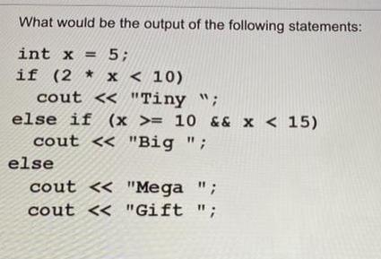 What would be the output of the following statements: int x = 5; if (2 * x < 10) cout < < 