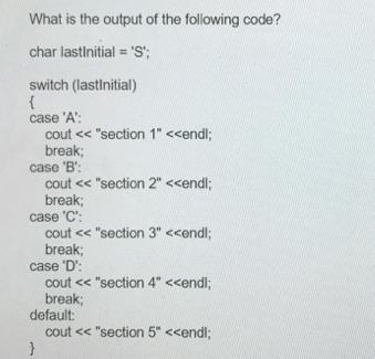 What is the output of the following code? char lastInitial = 'S'; switch (lastInitial) { case 'A': cout < <