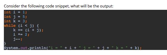 Consider the following code snippet, what will be the output: int i = 1; int j = 5; int k = 3; while (ij) { k