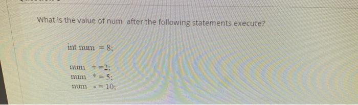 What is the value of num after the following statements execute? int num= 8: num + = 2: mum = 5: num -= 10: