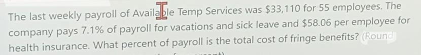 The last weekly payroll of Available Temp Services was $33,110 for 55 employees. The company pays 7.1% of