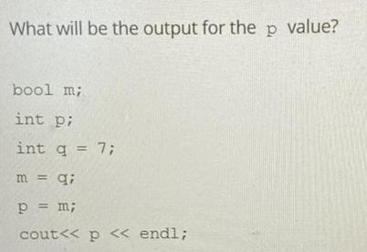 What will be the output for the p value? bool m; int pi int q = 7; m = q; p = m; cout < < p < < endl;
