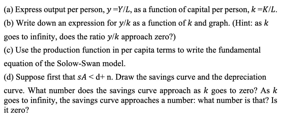 (a) Express output per person, y =Y/L, as a function of capital per person, k =K/L. (b) Write down an
