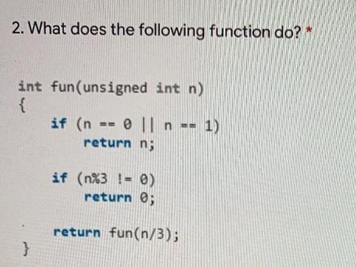 2. What does the following function do? * int fun (unsigned int n) if (n == 0 || n == 1) return n; } if (n%3