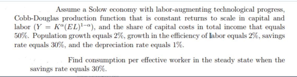 Assume a Solow economy with labor-augmenting technological progress, Cobb-Douglas production function that is