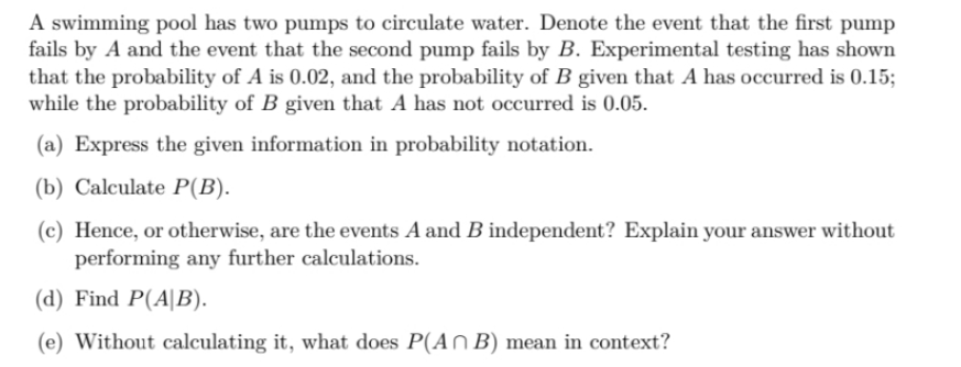 A swimming pool has two pumps to circulate water. Denote the event that the first pump fails by A and the