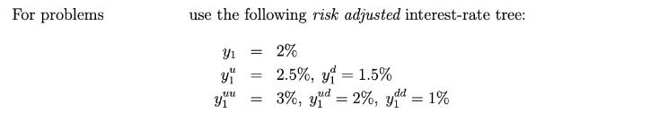 For problems use the following risk adjusted interest-rate tree: = 2% Y 41 uu y = = 2.5%, y = 1.5% ud dd 3%,