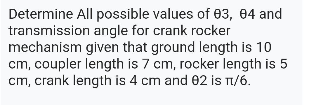Determine All possible values of 03, 04 and transmission angle for crank rocker mechanism given that ground