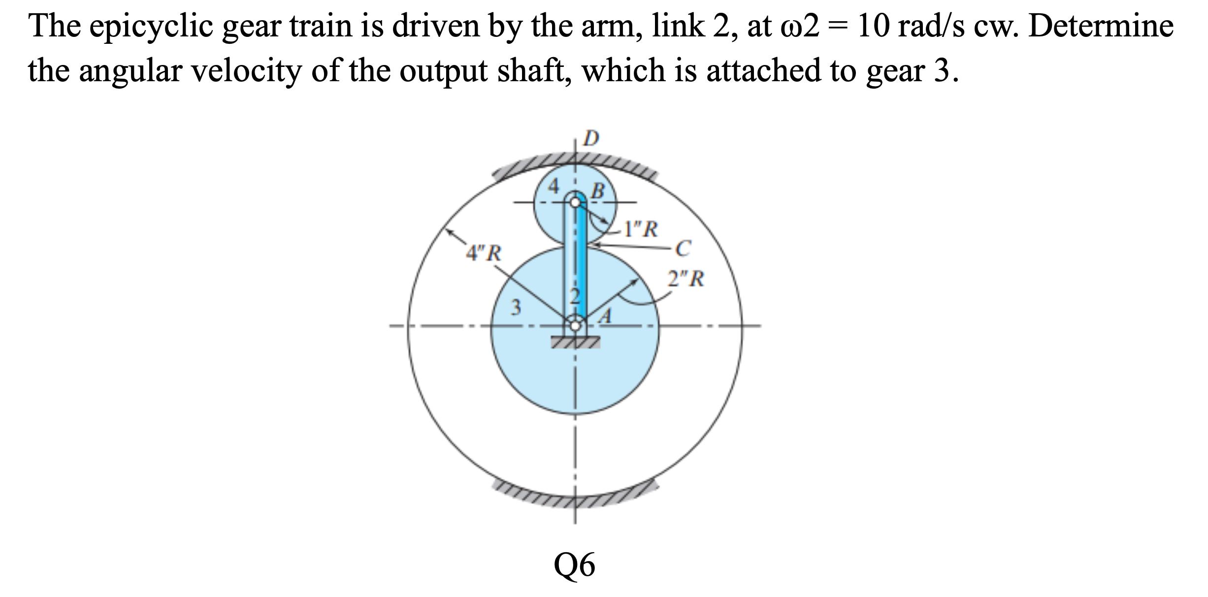 The epicyclic gear train is driven by the arm, link 2, at o2 = 10 rad/s cw. Determine the angular velocity of