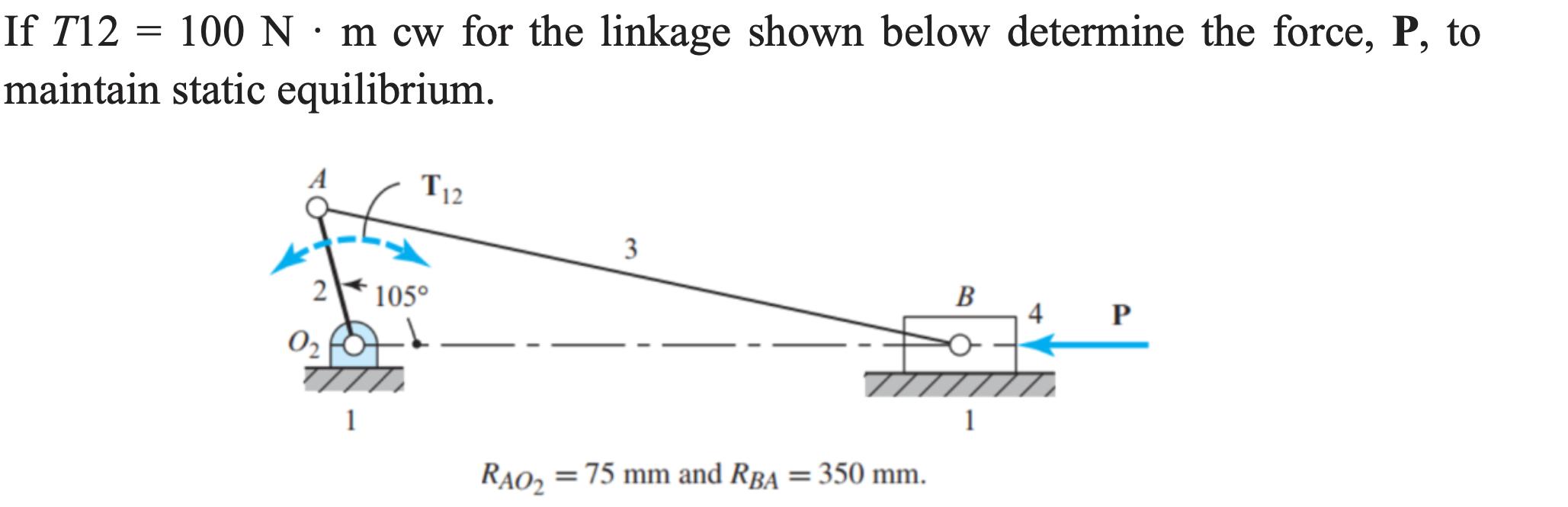 If T12 = 100 N m cw for the linkage shown below determine the force, P, to maintain static equilibrium. 2 0 1