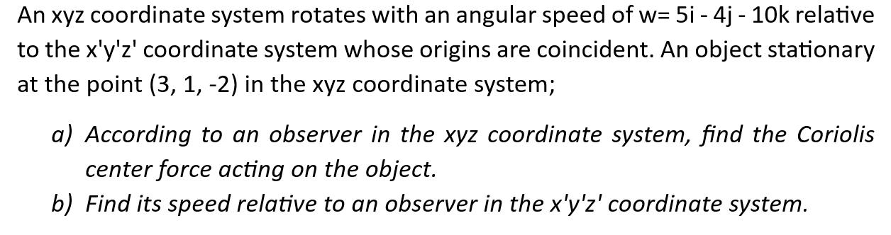 An xyz coordinate system rotates with an angular speed of w= 5i - 4j - 10k relative to the x'y'z' coordinate