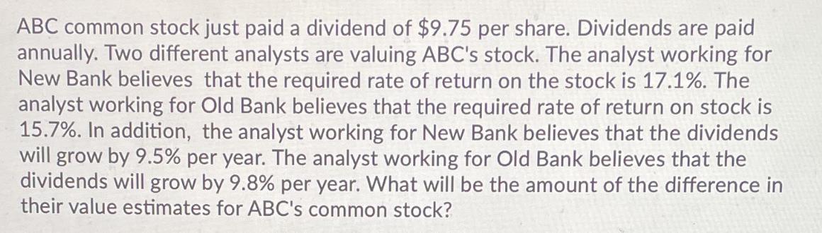 ABC common stock just paid a dividend of $9.75 per share. Dividends are paid annually. Two different analysts