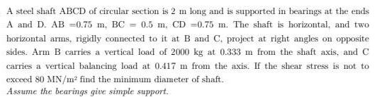 A steel shaft ABCD of circular section is 2 m long and is supported in bearings at the ends A and D. AB =0.75