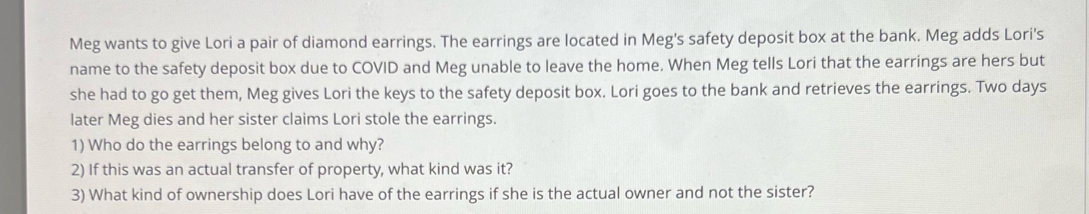 Meg wants to give Lori a pair of diamond earrings. The earrings are located in Meg's safety deposit box at