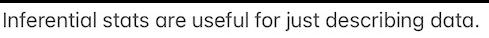Inferential stats are useful for just describing data.