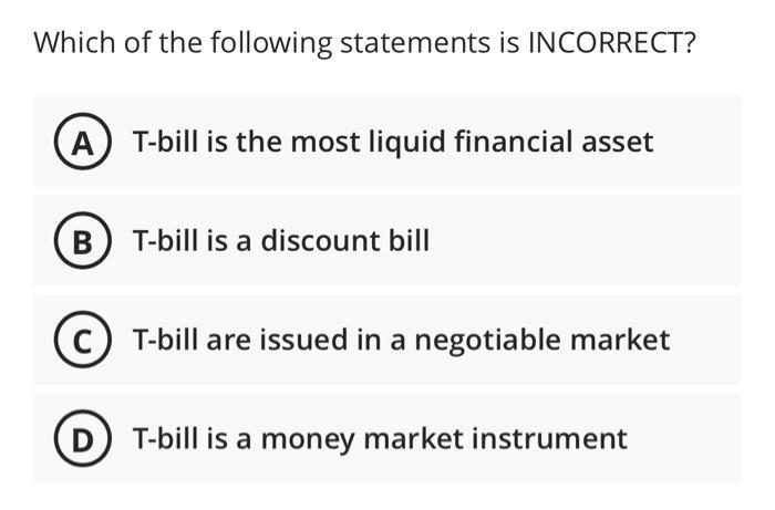 Which of the following statements is INCORRECT? (A) T-bill is the most liquid financial asset B T-bill is a