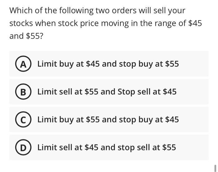 Which of the following two orders will sell your stocks when stock price moving in the range of $45 and $55?