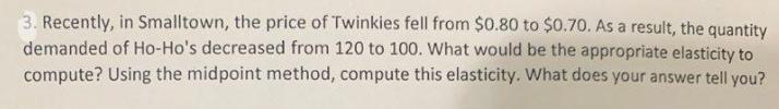 3. Recently, in Smalltown, the price of Twinkies fell from $0.80 to $0.70. As a result, the quantity demanded