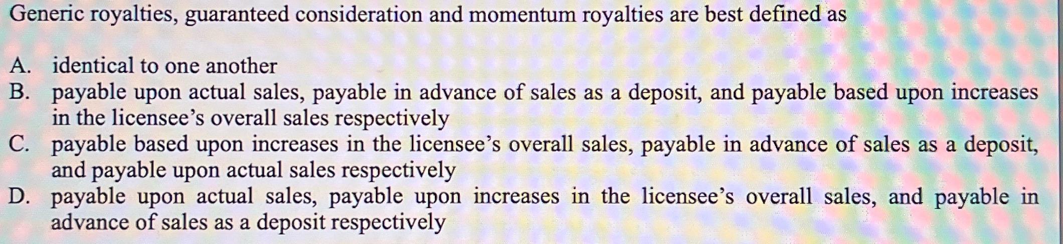 Generic royalties, guaranteed consideration and momentum royalties are best defined as A. identical to one